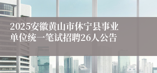 2025安徽黄山市休宁县事业单位统一笔试招聘26人公告