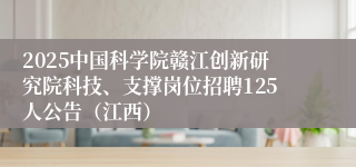 2025中国科学院赣江创新研究院科技、支撑岗位招聘125人公告（江西）
