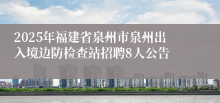 2025年福建省泉州市泉州出入境边防检查站招聘8人公告