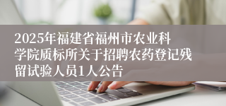 2025年福建省福州市农业科学院质标所关于招聘农药登记残留试验人员1人公告