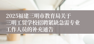 2025福建三明市教育局关于三明工贸学校招聘紧缺急需专业工作人员的补充通告