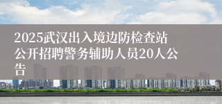 2025武汉出入境边防检查站公开招聘警务辅助人员20人公告