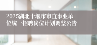 2025湖北十堰市市直事业单位统一招聘岗位计划调整公告