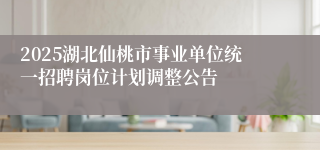 2025湖北仙桃市事业单位统一招聘岗位计划调整公告