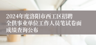 2024年度洛阳市西工区招聘全供事业单位工作人员笔试卷面成绩查询公布