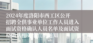 2024年度洛阳市西工区公开招聘全供事业单位工作人员进入面试资格确认人员名单及面试资格确认相关事宜的通知