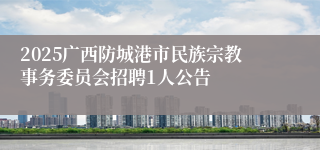 2025广西防城港市民族宗教事务委员会招聘1人公告