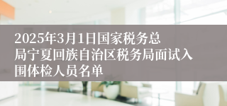 2025年3月1日国家税务总局宁夏回族自治区税务局面试入围体检人员名单
