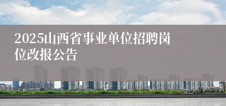 2025山西省事业单位招聘岗位改报公告
