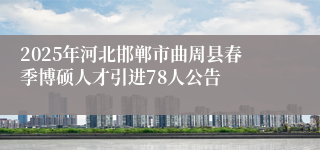2025年河北邯郸市曲周县春季博硕人才引进78人公告