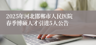 2025年河北邯郸市人民医院春季博硕人才引进5人公告