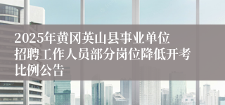 2025年黄冈英山县事业单位招聘工作人员部分岗位降低开考比例公告