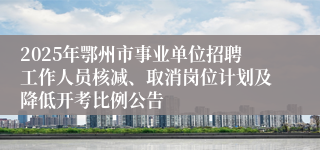 2025年鄂州市事业单位招聘工作人员核减、取消岗位计划及降低开考比例公告