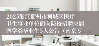 2025浙江衢州市柯城区医疗卫生事业单位面向院校招聘应届医学类毕业生5人公告（南京专场）