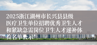 2025浙江湖州市长兴县县级医疗卫生单位招聘优秀卫生人才和紧缺急需岗位卫生人才递补体检名单公示