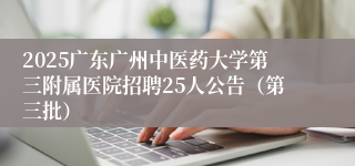 2025广东广州中医药大学第三附属医院招聘25人公告（第三批）