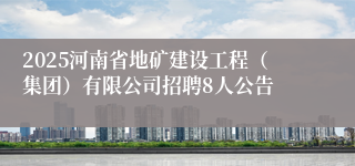 2025河南省地矿建设工程（集团）有限公司招聘8人公告