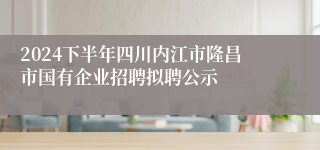2024下半年四川内江市隆昌市国有企业招聘拟聘公示