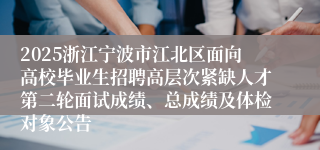 2025浙江宁波市江北区面向高校毕业生招聘高层次紧缺人才第二轮面试成绩、总成绩及体检对象公告