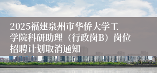 2025福建泉州市华侨大学工学院科研助理（行政岗B）岗位招聘计划取消通知