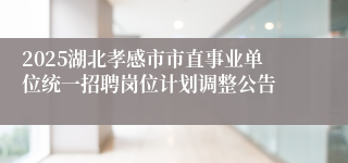 2025湖北孝感市市直事业单位统一招聘岗位计划调整公告