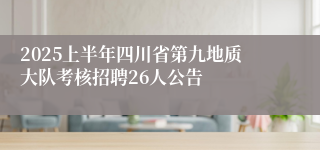 2025上半年四川省第九地质大队考核招聘26人公告