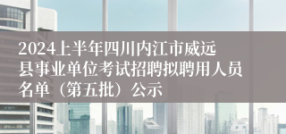 2024上半年四川内江市威远县事业单位考试招聘拟聘用人员名单（第五批）公示