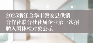 2025浙江金华市磐安县供销合作社联合社社属企业第一次招聘入围体检对象公示