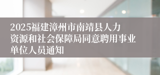 2025福建漳州市南靖县人力资源和社会保障局同意聘用事业单位人员通知
