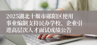 2025湖北十堰市郧阳区使用事业编制支持民办学校、企业引进高层次人才面试成绩公告