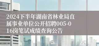 2024下半年湖南省林业局直属事业单位公开招聘005-016岗笔试成绩查询公告