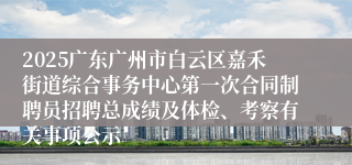 2025广东广州市白云区嘉禾街道综合事务中心第一次合同制聘员招聘总成绩及体检、考察有关事项公示