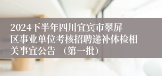 2024下半年四川宜宾市翠屏区事业单位考核招聘递补体检相关事宜公告 （第一批）