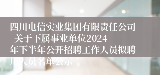四川电信实业集团有限责任公司  关于下属事业单位2024年下半年公开招聘工作人员拟聘用人员名单公示