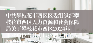 中共攀枝花市西区区委组织部攀枝花市西区人力资源和社会保障局关于攀枝花市西区2024年事业单位公开考试招聘工作人员拟聘用人员公示（第一批）