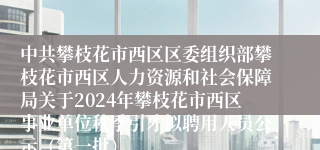中共攀枝花市西区区委组织部攀枝花市西区人力资源和社会保障局关于2024年攀枝花市西区事业单位秋季引才拟聘用人员公示（第一批）