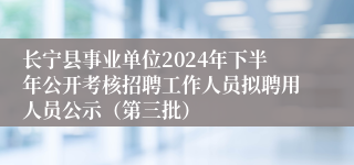长宁县事业单位2024年下半年公开考核招聘工作人员拟聘用人员公示（第三批）