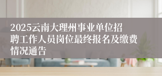 2025云南大理州事业单位招聘工作人员岗位最终报名及缴费情况通告