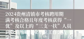 2024贵州清镇市考核聘用期满考核合格且年度考核获得“一优”及以上的“三支一扶”人员到乡镇所属事业单位工作公告（第一批）