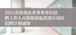 2025青海海东市事业单位招聘工作人员保留和取消部分岗位招聘计划通知