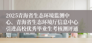 2025青海省生态环境监测中心、青海省生态环境厅信息中心引进高校优秀毕业生考核测评通知