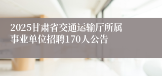 2025甘肃省交通运输厅所属事业单位招聘170人公告