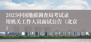 2025中国地质调查局考试录用机关工作人员面试公告（北京）