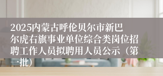2025内蒙古呼伦贝尔市新巴尔虎右旗事业单位综合类岗位招聘工作人员拟聘用人员公示（第一批）
