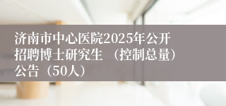 济南市中心医院2025年公开招聘博士研究生 （控制总量）公告（50人）