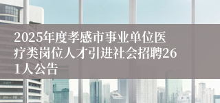 2025年度孝感市事业单位医疗类岗位人才引进社会招聘261人公告