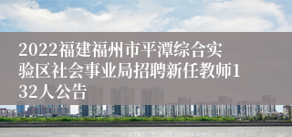 2022福建福州市平潭综合实验区社会事业局招聘新任教师132人公告