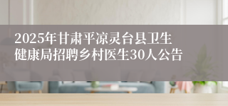 2025年甘肃平凉灵台县卫生健康局招聘乡村医生30人公告