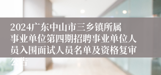 2024广东中山市三乡镇所属事业单位第四期招聘事业单位人员入围面试人员名单及资格复审公告