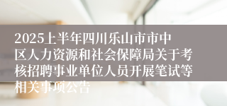 2025上半年四川乐山市市中区人力资源和社会保障局关于考核招聘事业单位人员开展笔试等相关事项公告